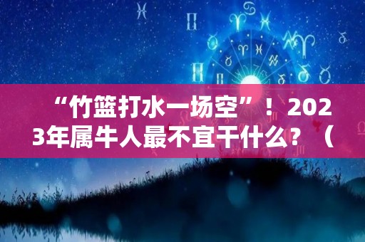 “竹篮打水一场空”！2023年属牛人最不宜干什么？（2023年属牛人的全年运势详解）