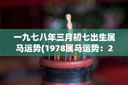 一九七八年三月初七出生属马运势(1978属马运势：2021年展露锋芒，事业爱情双丰收)