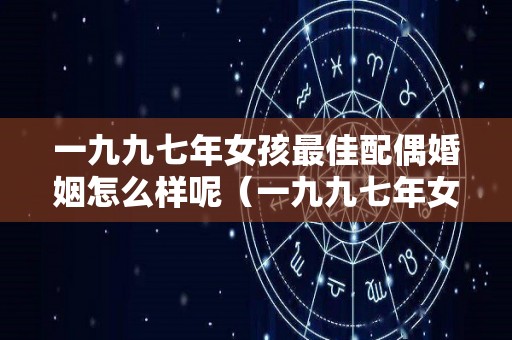 一九九七年女孩最佳配偶婚姻怎么样呢（一九九七年女孩最佳配偶婚姻怎么样呢）