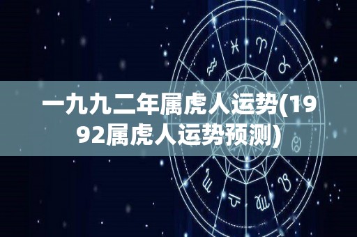 一九九二年属虎人运势(1992属虎人运势预测)