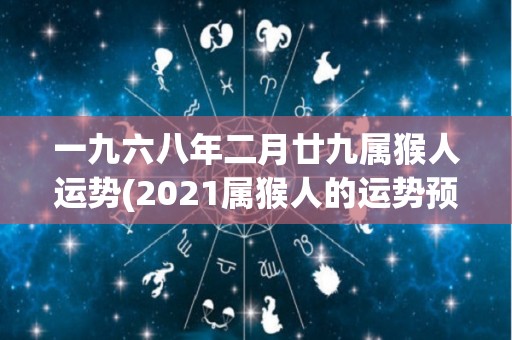 一九六八年二月廿九属猴人运势(2021属猴人的运势预测)