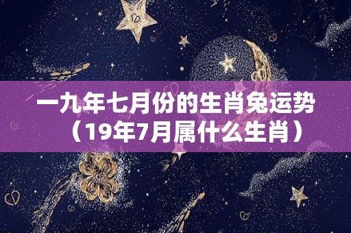 一九年七月份的生肖兔运势（19年7月属什么生肖）