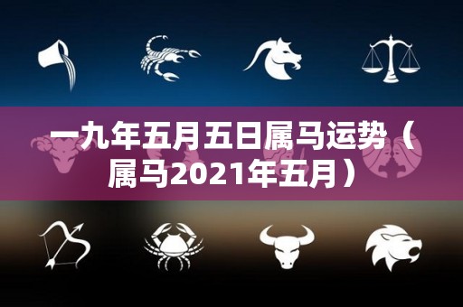 一九年五月五日属马运势（属马2021年五月）