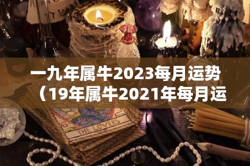 一九年属牛2023每月运势（19年属牛2021年每月运势）