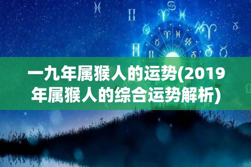 一九年属猴人的运势(2019年属猴人的综合运势解析)