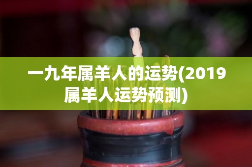 一九年属羊人的运势(2019属羊人运势预测)