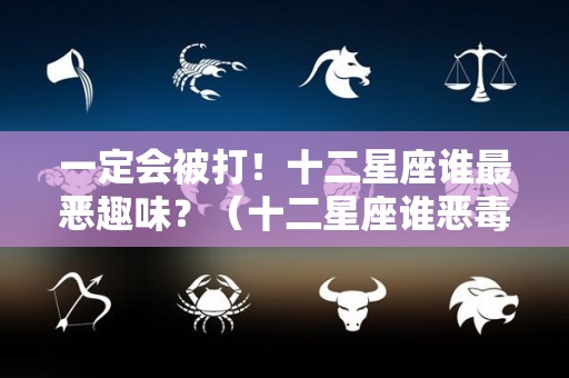 一定会被打！十二星座谁最恶趣味？（十二星座谁恶毒）