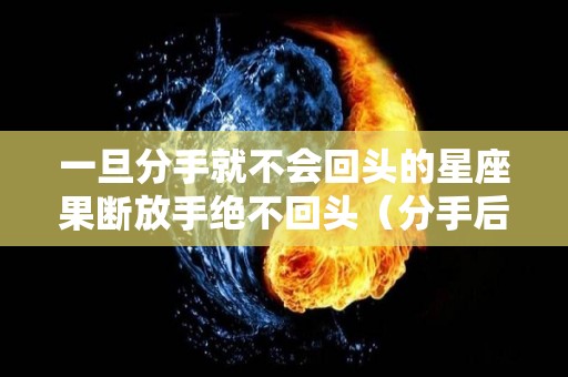 一旦分手就不会回头的星座果断放手绝不回头（分手后不再回头的星座）