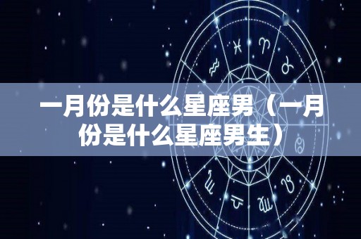 一月份是什么星座男（一月份是什么星座男生）