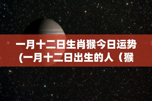 一月十二日生肖猴今日运势(一月十二日出生的人（猴）今日运势密切相关)