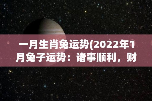 一月生肖兔运势(2022年1月兔子运势：诸事顺利，财运亨通)