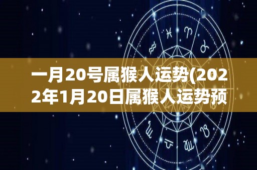 一月20号属猴人运势(2022年1月20日属猴人运势预测)