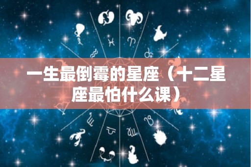 一生最倒霉的星座（十二星座最怕什么课）