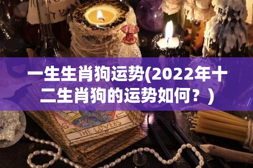 一生生肖狗运势(2022年十二生肖狗的运势如何？)