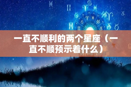 一直不顺利的两个星座（一直不顺预示着什么）