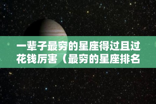 一辈子最穷的星座得过且过花钱厉害（最穷的星座排名）