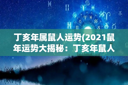 丁亥年属鼠人运势(2021鼠年运势大揭秘：丁亥年鼠人财富旺相，健康运势平稳！)