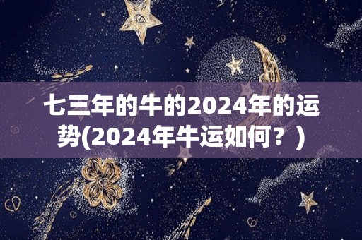 七三年的牛的2024年的运势(2024年牛运如何？)