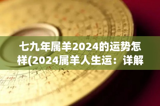 七九年属羊2024的运势怎样(2024属羊人生运：详解幸运方向与运势趋势)