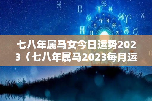 七八年属马女今日运势2023（七八年属马2023每月运势）