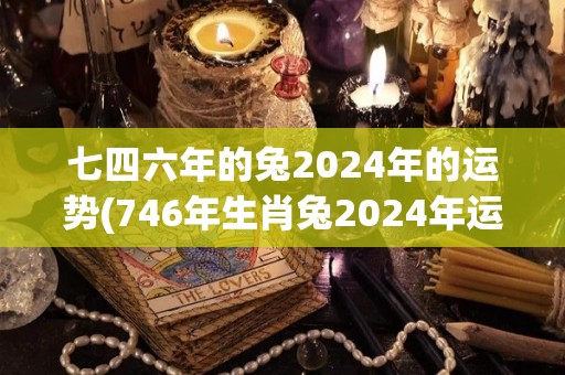 七四六年的兔2024年的运势(746年生肖兔2024年运势如何？)