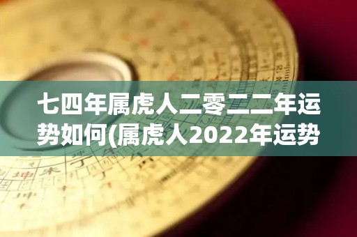 七四年属虎人二零二二年运势如何(属虎人2022年运势如何？)