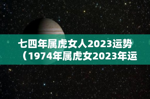 七四年属虎女人2023运势（1974年属虎女2023年运势）