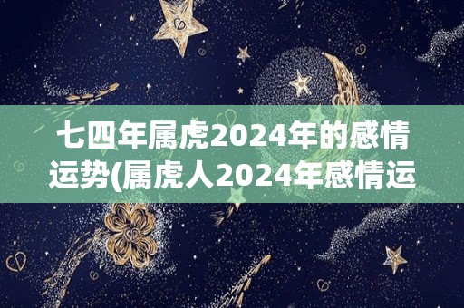 七四年属虎2024年的感情运势(属虎人2024年感情运：爱情稳定，需要面对责任与承诺。)