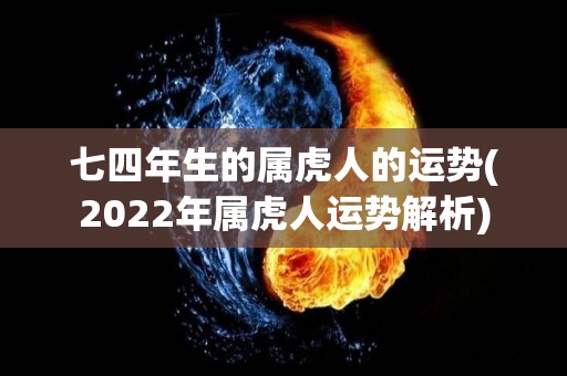 七四年生的属虎人的运势(2022年属虎人运势解析)