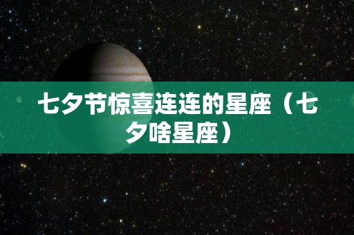 七夕节惊喜连连的星座（七夕啥星座）