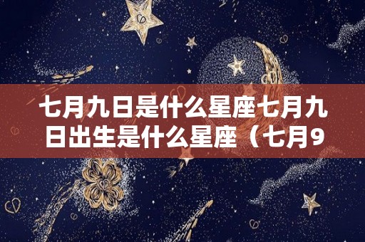 七月九日是什么星座七月九日出生是什么星座（七月9日出生的是什么星座）