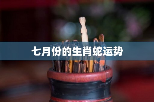 七月份的生肖蛇运势