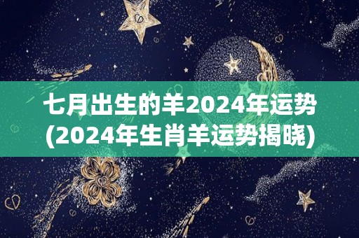 七月出生的羊2024年运势(2024年生肖羊运势揭晓)