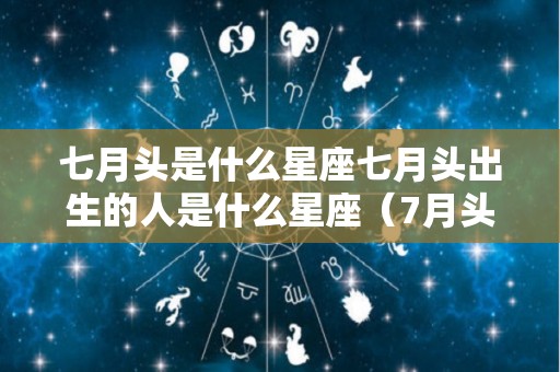 七月头是什么星座七月头出生的人是什么星座（7月头上是什么星座）