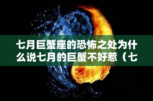 七月巨蟹座的恐怖之处为什么说七月的巨蟹不好惹（七月份的巨蟹座为什么不好）