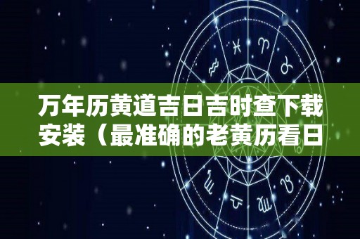 万年历黄道吉日吉时查下载安装（最准确的老黄历看日子黄道吉日）