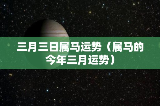 三月三日属马运势（属马的今年三月运势）