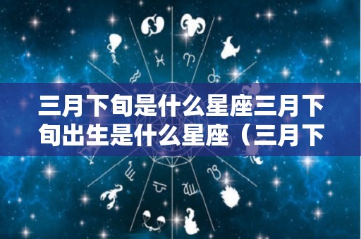 三月下旬是什么星座三月下旬出生是什么星座（三月下旬是哪天）