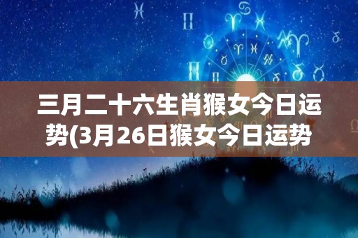 三月二十六生肖猴女今日运势(3月26日猴女今日运势来啦！)