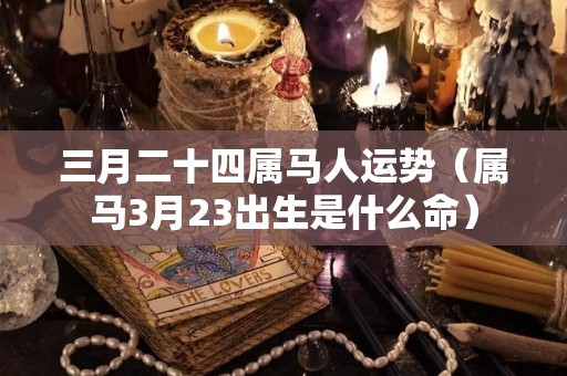 三月二十四属马人运势（属马3月23出生是什么命）