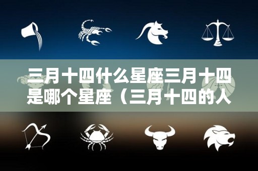 三月十四什么星座三月十四是哪个星座（三月十四的人是什么星座）