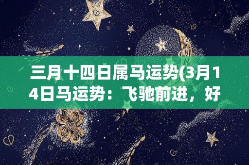 三月十四日属马运势(3月14日马运势：飞驰前进，好运连连)