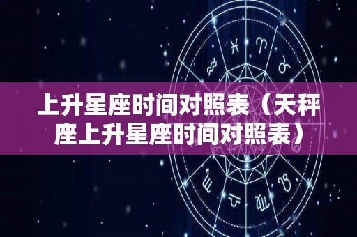 上升星座时间对照表（天秤座上升星座时间对照表）