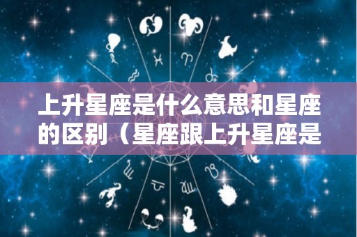 上升星座是什么意思和星座的区别（星座跟上升星座是什么意思）