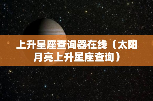 上升星座查询器在线（太阳月亮上升星座查询）