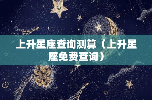 上升星座查询测算（上升星座免费查询）