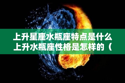 上升星座水瓶座特点是什么上升水瓶座性格是怎样的（上升星座水瓶座女生性格）