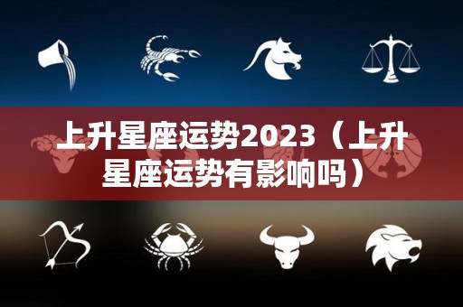 上升星座运势2023（上升星座运势有影响吗）