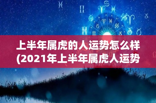 上半年属虎的人运势怎么样(2021年上半年属虎人运势分析)