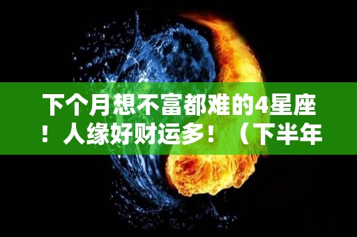 下个月想不富都难的4星座！人缘好财运多！（下半年暴富的星座2020）